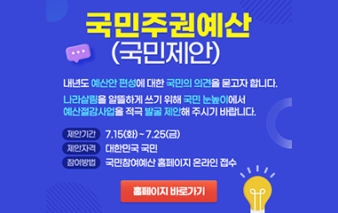 내년도 예산안 편성에 대한 국민의 의견을 묻고자 합니다. 나라살림을 알뜰하게 쓰기위해 국민눈높이에서 예산절감사업을 적극 제안해주시기 바랍니다. 7월15일 화요일부터 7월 25일 금요일까지